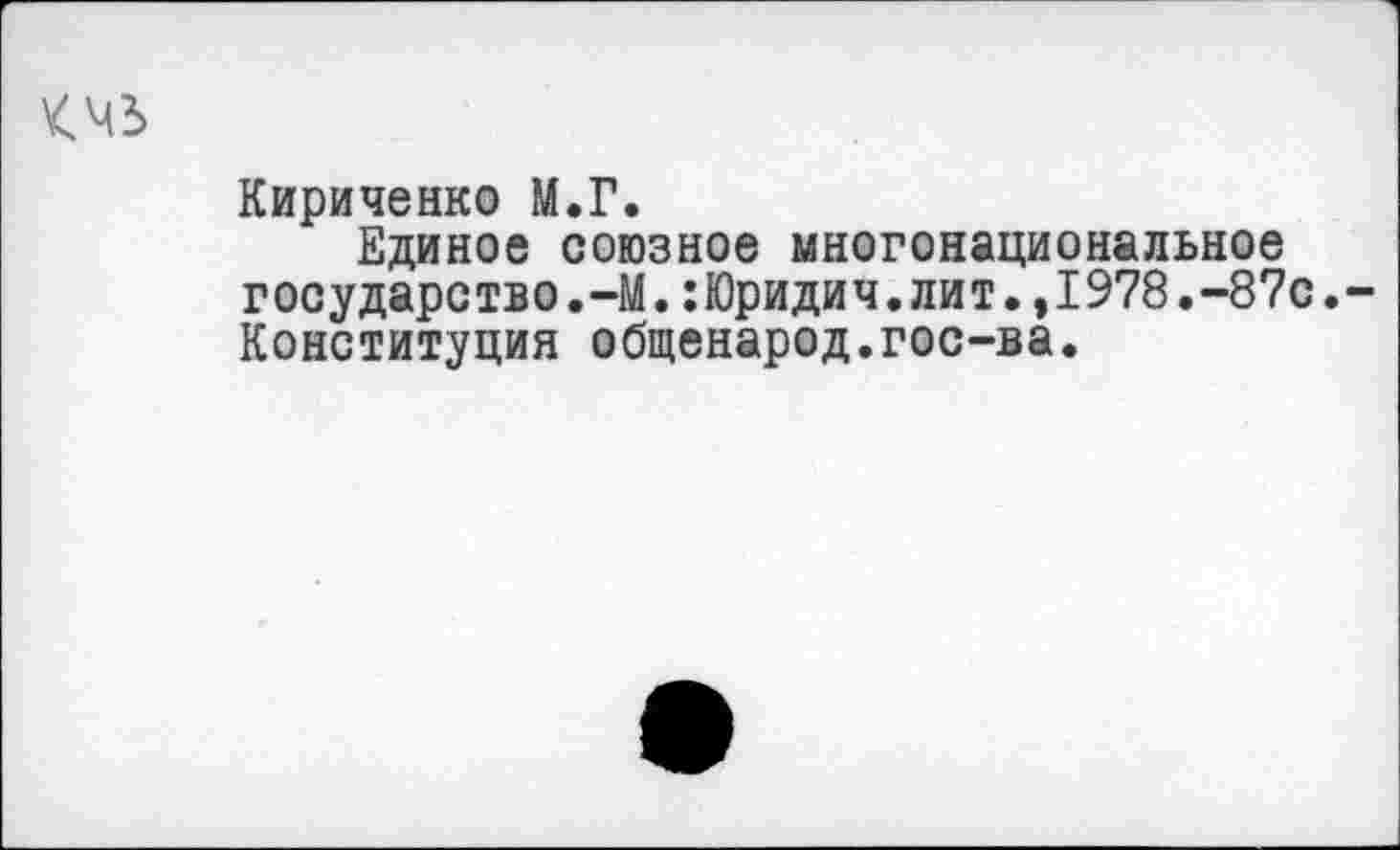 ﻿Кириченко М.Г.
Единое союзное многонациональное государство.-М.:Юридич.лит.,1978.-87с. Конституция общенарод.гос-ва.